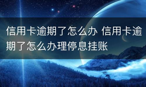 信用卡逾期了怎么办 信用卡逾期了怎么办理停息挂账