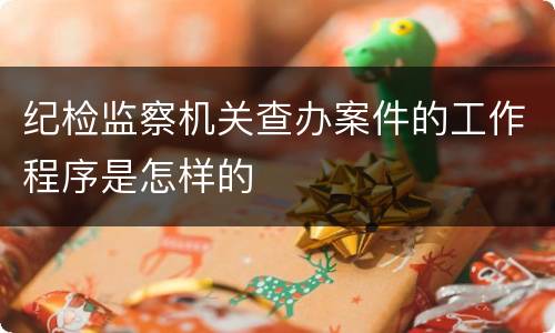 纪检监察机关查办案件的工作程序是怎样的