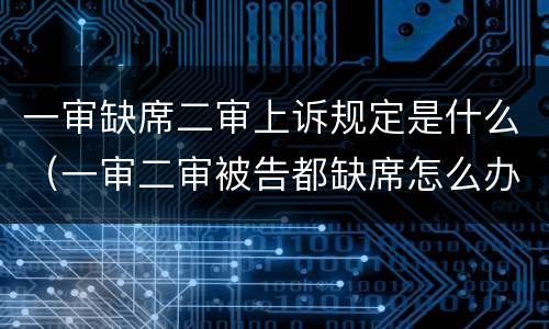 一审缺席二审上诉规定是什么（一审二审被告都缺席怎么办）