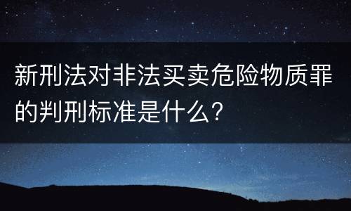 新刑法对非法买卖危险物质罪的判刑标准是什么?
