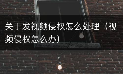 关于发视频侵权怎么处理（视频侵权怎么办）