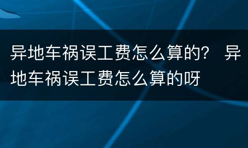 异地车祸误工费怎么算的？ 异地车祸误工费怎么算的呀
