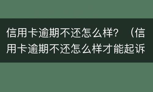 信用卡逾期不还怎么样？（信用卡逾期不还怎么样才能起诉）