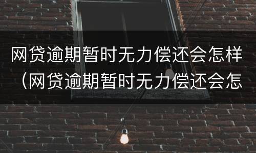 网贷逾期暂时无力偿还会怎样（网贷逾期暂时无力偿还会怎样呢）