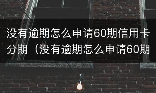 没有逾期怎么申请60期信用卡分期（没有逾期怎么申请60期信用卡分期呢）
