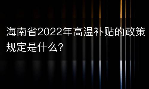 海南省2022年高温补贴的政策规定是什么？
