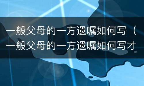一般父母的一方遗嘱如何写（一般父母的一方遗嘱如何写才有效）