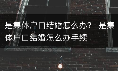 是集体户口结婚怎么办？ 是集体户口结婚怎么办手续