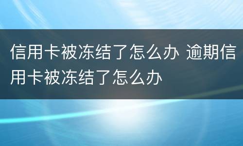 信用卡被冻结了怎么办 逾期信用卡被冻结了怎么办
