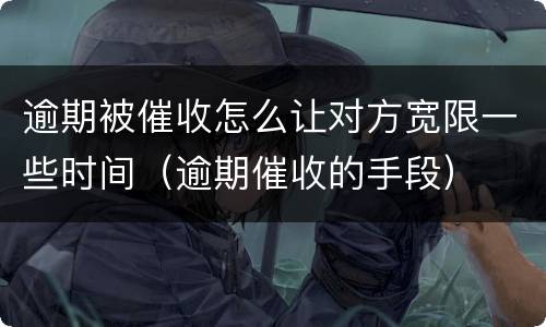 逾期被催收怎么让对方宽限一些时间（逾期催收的手段）