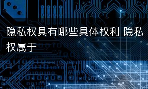 隐私权具有哪些具体权利 隐私权属于