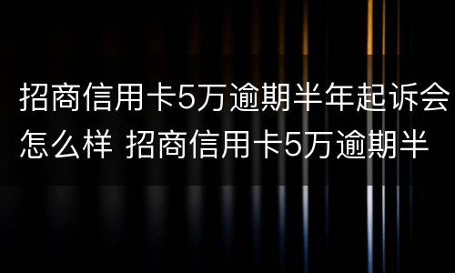 招商信用卡5万逾期半年起诉会怎么样 招商信用卡5万逾期半年起诉会怎么样呢