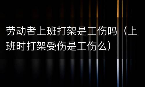 劳动者上班打架是工伤吗（上班时打架受伤是工伤么）