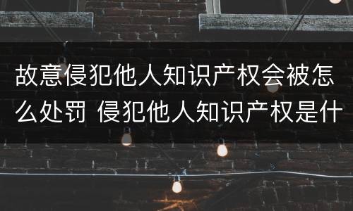 故意侵犯他人知识产权会被怎么处罚 侵犯他人知识产权是什么违法行为