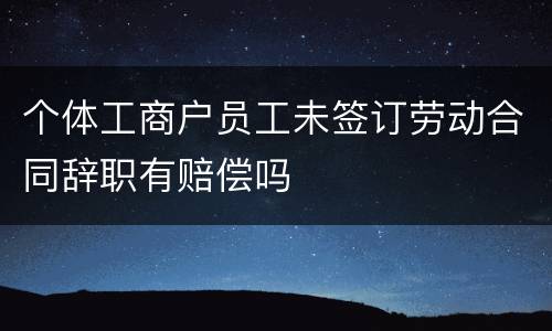 个体工商户员工未签订劳动合同辞职有赔偿吗