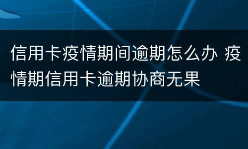 信用卡疫情期间逾期怎么办 疫情期信用卡逾期协商无果