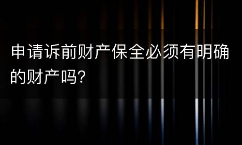 申请诉前财产保全必须有明确的财产吗？