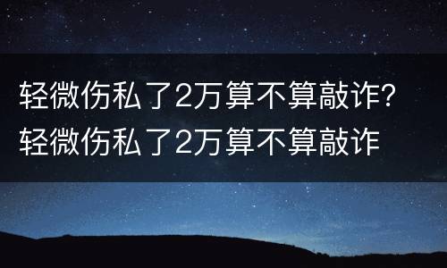 轻微伤私了2万算不算敲诈？ 轻微伤私了2万算不算敲诈