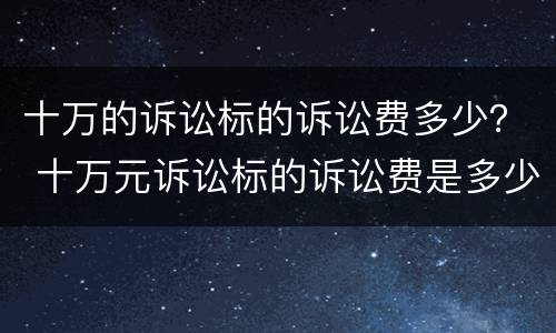 十万的诉讼标的诉讼费多少？ 十万元诉讼标的诉讼费是多少?