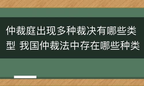 仲裁庭出现多种裁决有哪些类型 我国仲裁法中存在哪些种类的裁决