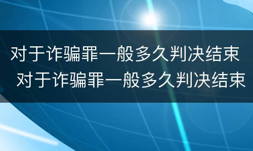对于诈骗罪一般多久判决结束 对于诈骗罪一般多久判决结束执行