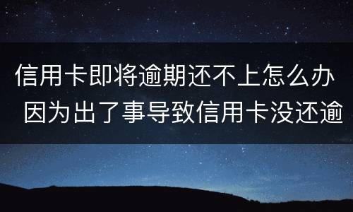 信用卡即将逾期还不上怎么办 因为出了事导致信用卡没还逾期严重怎么办