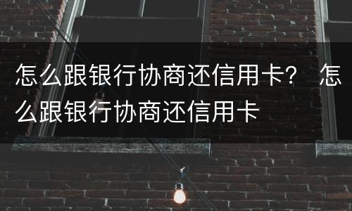 怎么跟银行协商还信用卡？ 怎么跟银行协商还信用卡