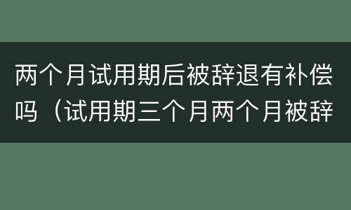两个月试用期后被辞退有补偿吗（试用期三个月两个月被辞退怎么补偿）