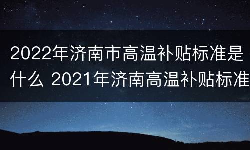 2022年济南市高温补贴标准是什么 2021年济南高温补贴标准