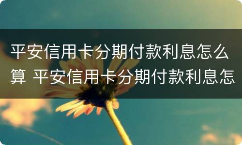 平安信用卡分期付款利息怎么算 平安信用卡分期付款利息怎么算h
