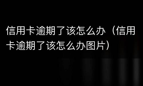 信用卡逾期了该怎么办（信用卡逾期了该怎么办图片）