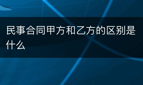 民事合同甲方和乙方的区别是什么