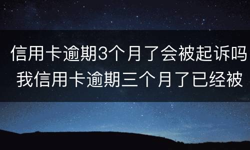 信用卡逾期3个月了会被起诉吗 我信用卡逾期三个月了已经被起诉了怎么办