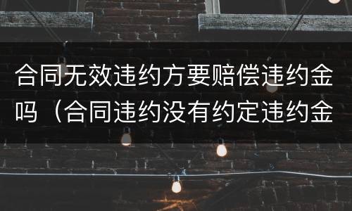 合同无效违约方要赔偿违约金吗（合同违约没有约定违约金怎么赔偿）