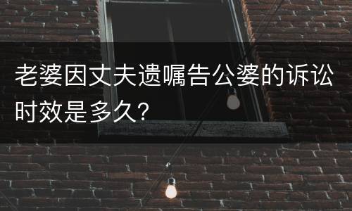 老婆因丈夫遗嘱告公婆的诉讼时效是多久？