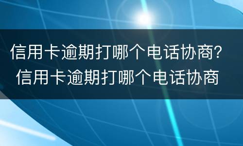 信用卡逾期打哪个电话协商？ 信用卡逾期打哪个电话协商