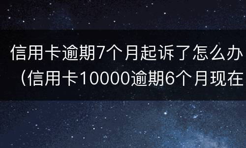 信用卡逾期7个月起诉了怎么办（信用卡10000逾期6个月现在是起诉状态怎办）