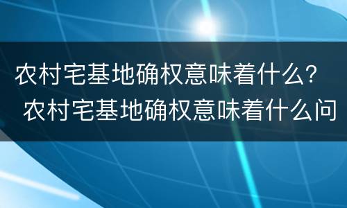 农村宅基地确权意味着什么？ 农村宅基地确权意味着什么问题