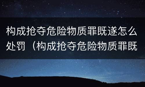 构成抢夺危险物质罪既遂怎么处罚（构成抢夺危险物质罪既遂怎么处罚标准）