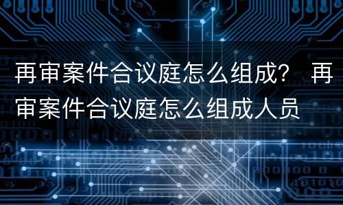 再审案件合议庭怎么组成？ 再审案件合议庭怎么组成人员