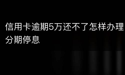 信用卡逾期5万还不了怎样办理分期停息