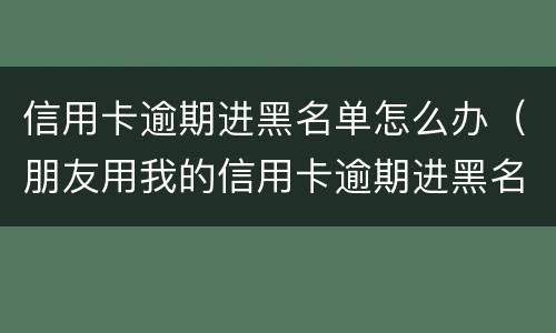 信用卡逾期进黑名单怎么办（朋友用我的信用卡逾期进黑名单了能告他吗）