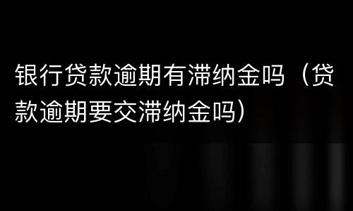 银行贷款逾期有滞纳金吗（贷款逾期要交滞纳金吗）
