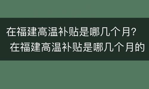 在福建高温补贴是哪几个月？ 在福建高温补贴是哪几个月的
