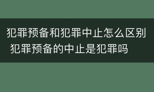 犯罪预备和犯罪中止怎么区别 犯罪预备的中止是犯罪吗