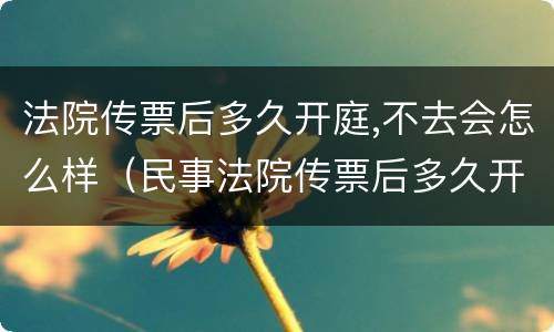 法院传票后多久开庭,不去会怎么样（民事法院传票后多久开庭,不去会怎么样）