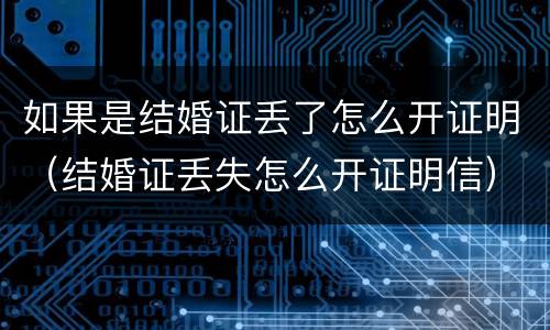 如果是结婚证丢了怎么开证明（结婚证丢失怎么开证明信）