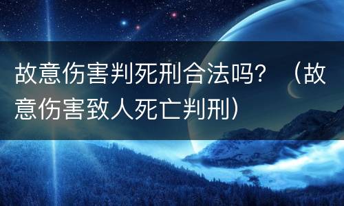 故意伤害判死刑合法吗？（故意伤害致人死亡判刑）