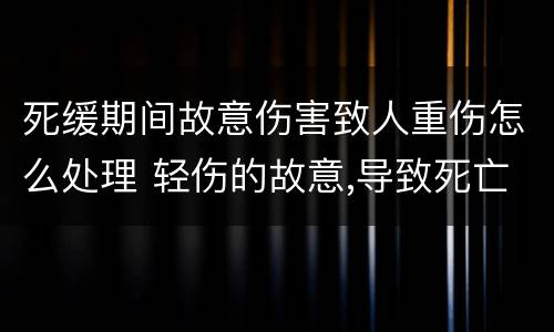 死缓期间故意伤害致人重伤怎么处理 轻伤的故意,导致死亡