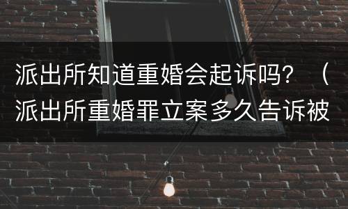 派出所知道重婚会起诉吗？（派出所重婚罪立案多久告诉被告）